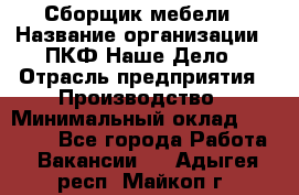 Сборщик мебели › Название организации ­ ПКФ Наше Дело › Отрасль предприятия ­ Производство › Минимальный оклад ­ 30 000 - Все города Работа » Вакансии   . Адыгея респ.,Майкоп г.